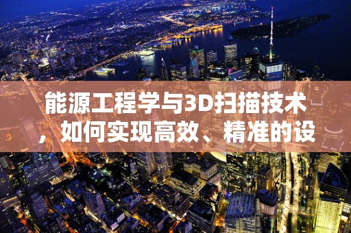 能源工程学与3D扫描技术，如何实现高效、精准的设施监测与维护？