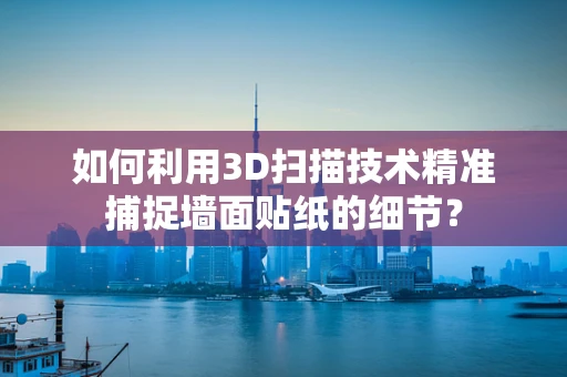 如何利用3D扫描技术精准捕捉墙面贴纸的细节？