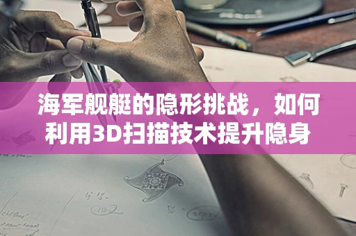 海军舰艇的隐形挑战，如何利用3D扫描技术提升隐身性能？
