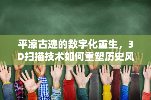 平凉古迹的数字化重生，3D扫描技术如何重塑历史风貌？