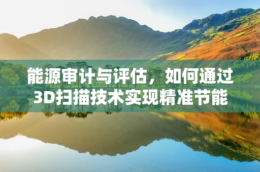 能源审计与评估，如何通过3D扫描技术实现精准节能？