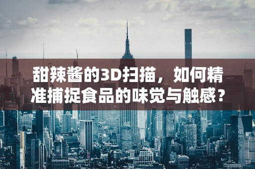 甜辣酱的3D扫描，如何精准捕捉食品的味觉与触感？