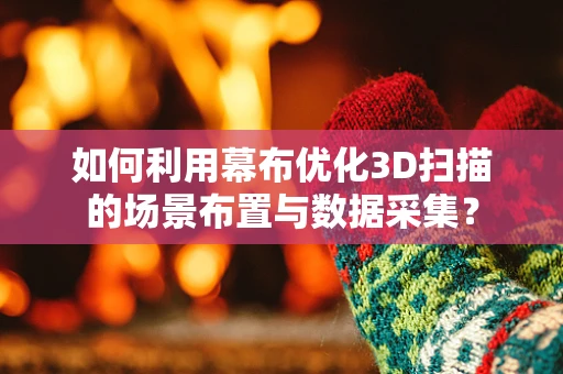 如何利用幕布优化3D扫描的场景布置与数据采集？