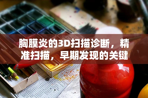 胸膜炎的3D扫描诊断，精准扫描，早期发现的关键