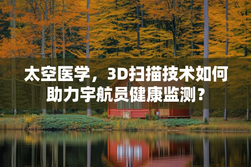 太空医学，3D扫描技术如何助力宇航员健康监测？