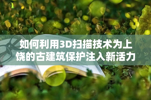 如何利用3D扫描技术为上饶的古建筑保护注入新活力？