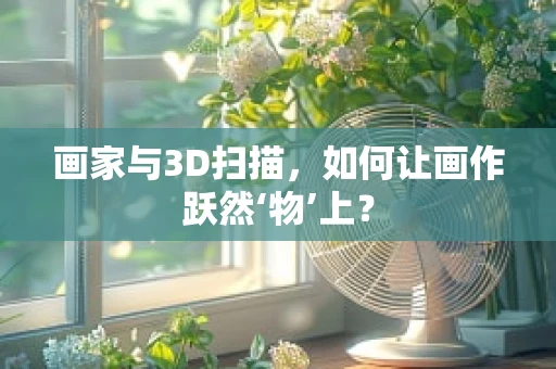画家与3D扫描，如何让画作跃然‘物’上？