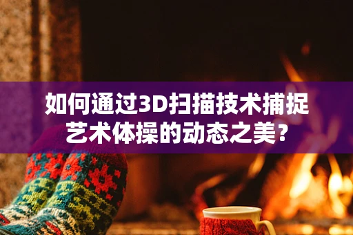 如何通过3D扫描技术捕捉艺术体操的动态之美？