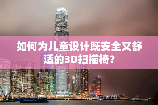 如何为儿童设计既安全又舒适的3D扫描椅？