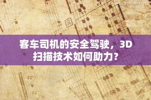 客车司机的安全驾驶，3D扫描技术如何助力？