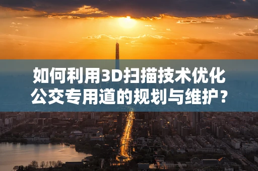 如何利用3D扫描技术优化公交专用道的规划与维护？