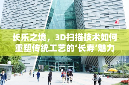 长乐之境，3D扫描技术如何重塑传统工艺的‘长寿’魅力？