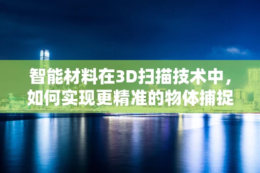 智能材料在3D扫描技术中，如何实现更精准的物体捕捉与重建？