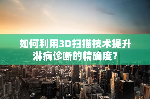 如何利用3D扫描技术提升淋病诊断的精确度？