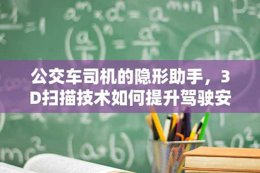 公交车司机的隐形助手，3D扫描技术如何提升驾驶安全？