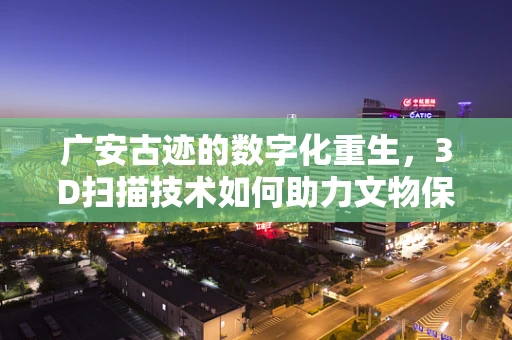 广安古迹的数字化重生，3D扫描技术如何助力文物保护？