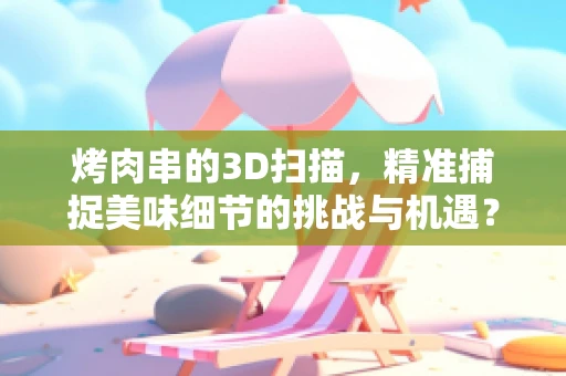烤肉串的3D扫描，精准捕捉美味细节的挑战与机遇？