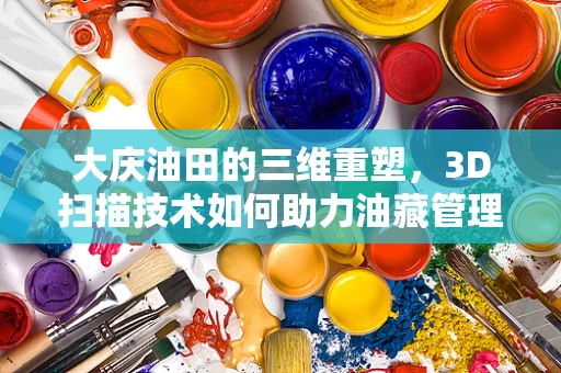 大庆油田的三维重塑，3D扫描技术如何助力油藏管理？