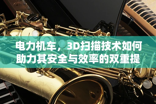 电力机车，3D扫描技术如何助力其安全与效率的双重提升？
