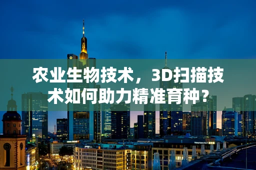 农业生物技术，3D扫描技术如何助力精准育种？