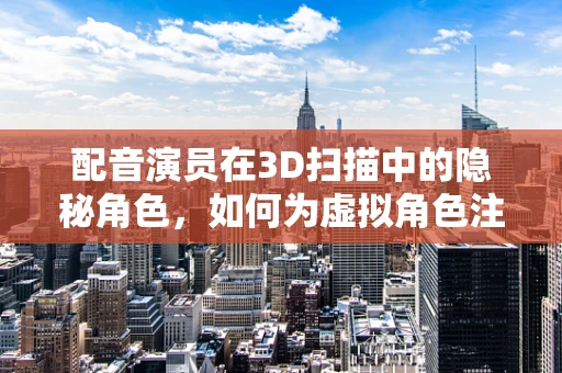 配音演员在3D扫描中的隐秘角色，如何为虚拟角色注入灵魂？