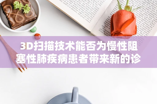 3D扫描技术能否为慢性阻塞性肺疾病患者带来新的诊断与治疗视角？