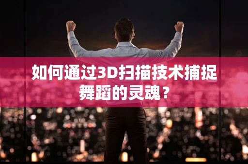 如何通过3D扫描技术捕捉舞蹈的灵魂？