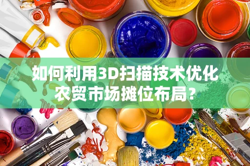 如何利用3D扫描技术优化农贸市场摊位布局？