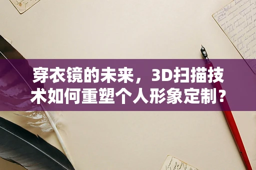 穿衣镜的未来，3D扫描技术如何重塑个人形象定制？