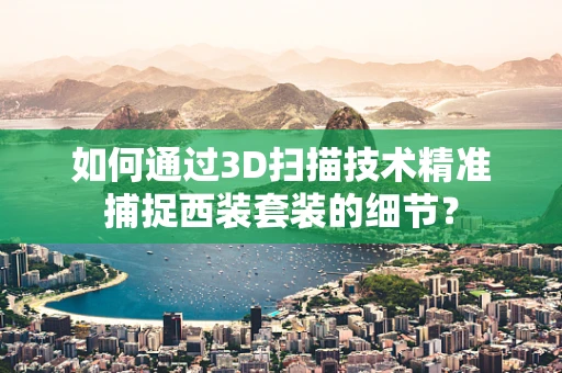 如何通过3D扫描技术精准捕捉西装套装的细节？