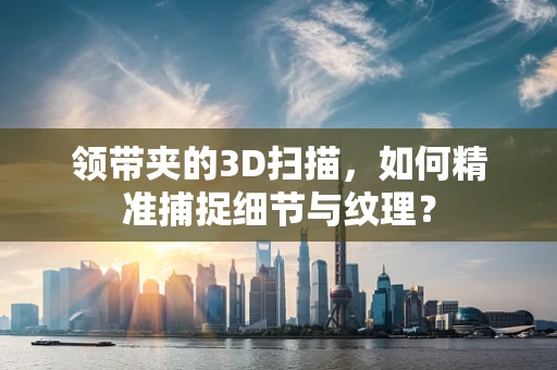 领带夹的3D扫描，如何精准捕捉细节与纹理？