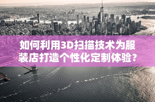 如何利用3D扫描技术为服装店打造个性化定制体验？