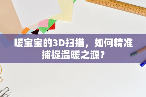 暖宝宝的3D扫描，如何精准捕捉温暖之源？