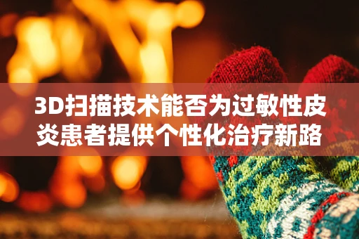 3D扫描技术能否为过敏性皮炎患者提供个性化治疗新路径？
