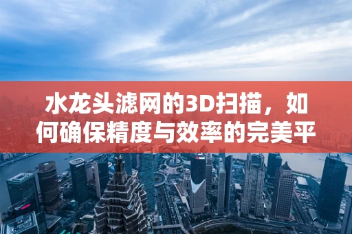 水龙头滤网的3D扫描，如何确保精度与效率的完美平衡？