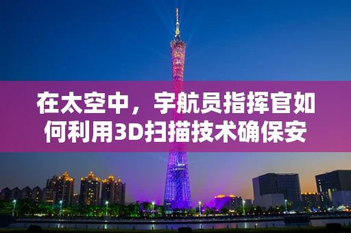 在太空中，宇航员指挥官如何利用3D扫描技术确保安全与任务执行？