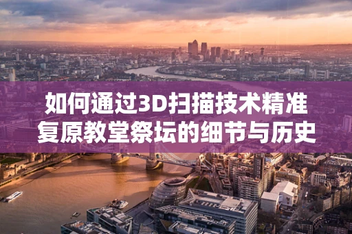 如何通过3D扫描技术精准复原教堂祭坛的细节与历史？