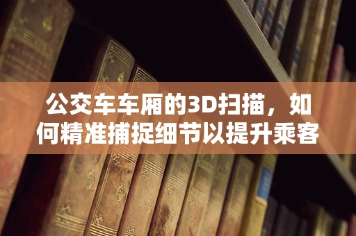 公交车车厢的3D扫描，如何精准捕捉细节以提升乘客体验？