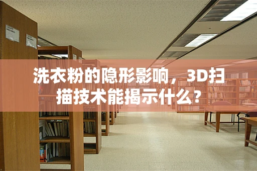 洗衣粉的隐形影响，3D扫描技术能揭示什么？