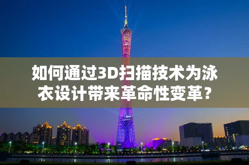 如何通过3D扫描技术为泳衣设计带来革命性变革？