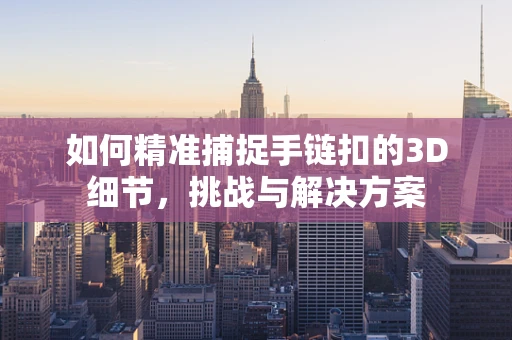 如何精准捕捉手链扣的3D细节，挑战与解决方案
