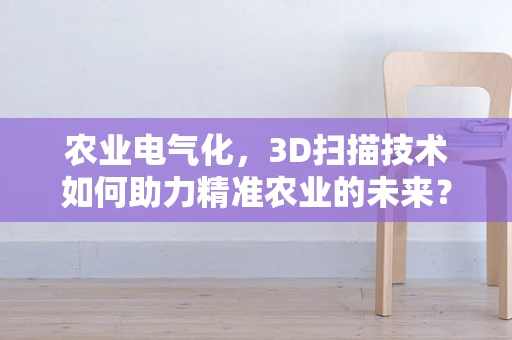 农业电气化，3D扫描技术如何助力精准农业的未来？