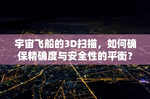 宇宙飞船的3D扫描，如何确保精确度与安全性的平衡？