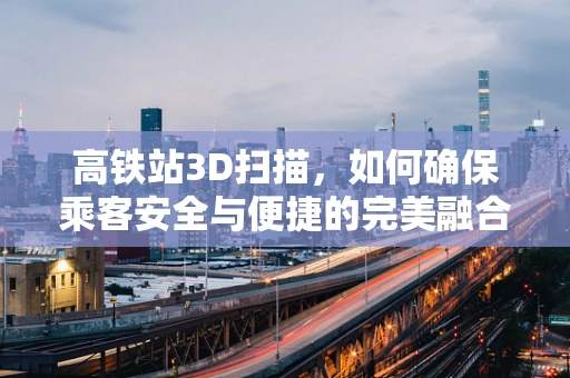高铁站3D扫描，如何确保乘客安全与便捷的完美融合？