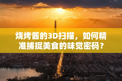 烧烤酱的3D扫描，如何精准捕捉美食的味觉密码？