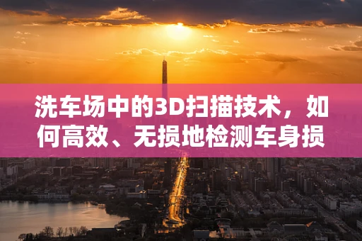 洗车场中的3D扫描技术，如何高效、无损地检测车身损伤？
