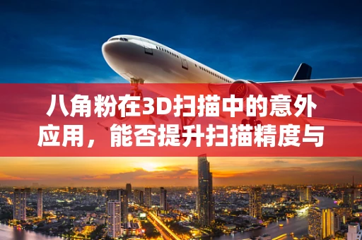 八角粉在3D扫描中的意外应用，能否提升扫描精度与色彩还原？