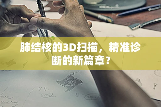 肺结核的3D扫描，精准诊断的新篇章？