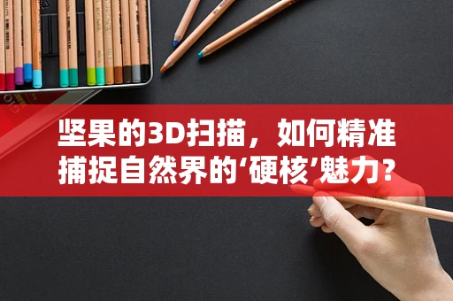 坚果的3D扫描，如何精准捕捉自然界的‘硬核’魅力？