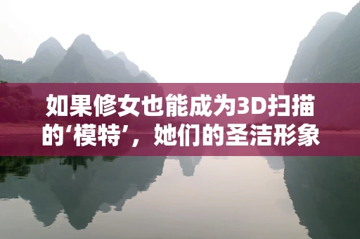 如果修女也能成为3D扫描的‘模特’，她们的圣洁形象将如何被精准捕捉？